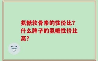 氨糖软骨素的性价比？什么牌子的氨糖性价比高？