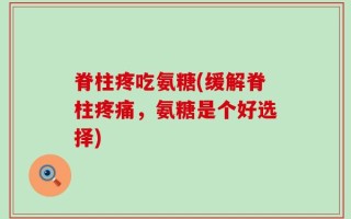 脊柱疼吃氨糖(缓解脊柱疼痛，氨糖是个好选择)