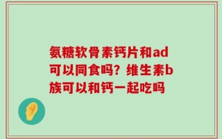 氨糖软骨素钙片和ad可以同食吗？维生素b族可以和钙一起吃吗