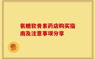 氨糖软骨素药店购买指南及注意事项分享