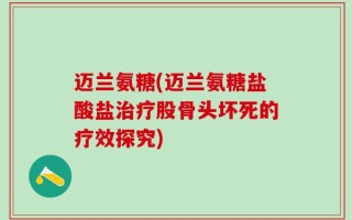 迈兰氨糖(迈兰氨糖盐酸盐治疗股骨头坏死的疗效探究)