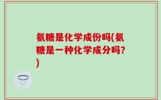 氨糖是化学成份吗(氨糖是一种化学成分吗？)