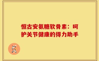 恒古安氨糖软骨素：呵护关节健康的得力助手