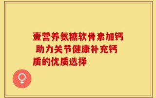 壹营养氨糖软骨素加钙 助力关节健康补充钙质的优质选择