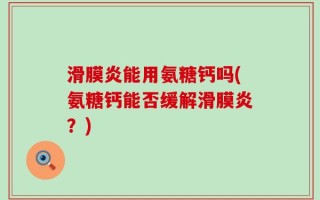 滑膜炎能用氨糖钙吗(氨糖钙能否缓解滑膜炎？)
