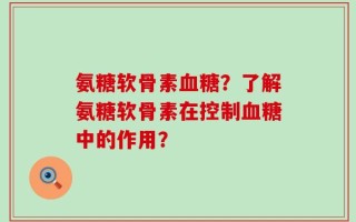 氨糖软骨素血糖？了解氨糖软骨素在控制血糖中的作用？