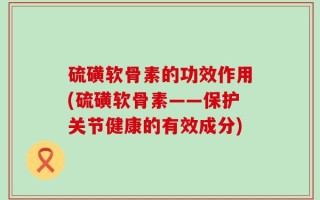 硫磺软骨素的功效作用(硫磺软骨素——保护关节健康的有效成分)