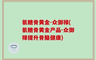 氨糖骨黄金-众御禄(氨糖骨黄金产品-众御禄提升骨骼健康)