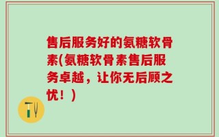 售后服务好的氨糖软骨素(氨糖软骨素售后服务卓越，让你无后顾之忧！)