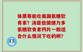 体质寒能吃美国氨糖软骨素？汤臣倍健健力多氨糖软骨素钙片一般适合什么情况下吃的啊？