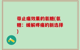 带止痛效果的氨糖(氨糖：缓解疼痛的新选择)