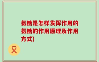 氨糖是怎样发挥作用的氨糖的作用原理及作用方式)