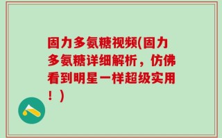 固力多氨糖视频(固力多氨糖详细解析，仿佛看到明星一样超级实用！)