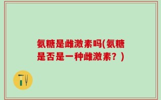 氨糖是雌激素吗(氨糖是否是一种雌激素？)