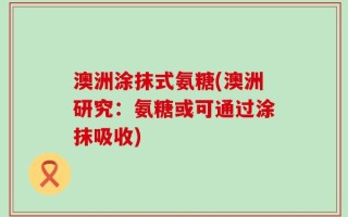 澳洲涂抹式氨糖(澳洲研究：氨糖或可通过涂抹吸收)