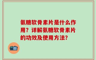 氨糖软骨素片是什么作用？详解氨糖软骨素片的功效及使用方法？