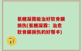 氨糖凝露能治好软骨膜损伤(氨糖凝露：治愈软骨膜损伤的好帮手)