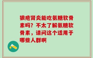 狼疮肾炎能吃氨糖软骨素吗？不太了解氨糖软骨素，请问这个适用于哪些人群啊