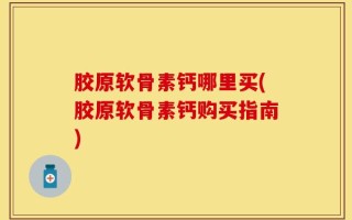 胶原软骨素钙哪里买(胶原软骨素钙购买指南)