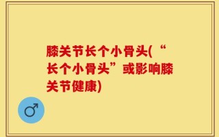 膝关节长个小骨头(“长个小骨头”或影响膝关节健康)