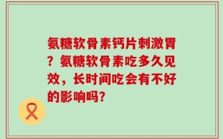 氨糖软骨素钙片刺激胃？氨糖软骨素吃多久见效，长时间吃会有不好的影响吗？