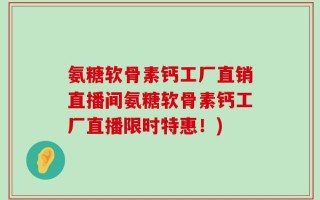氨糖软骨素钙工厂直销直播间氨糖软骨素钙工厂直播限时特惠！)