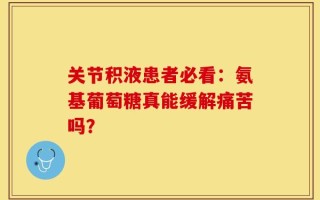 关节积液患者必看：氨基葡萄糖真能缓解痛苦吗？