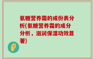 氨糖营养霜的成份表分析(氨糖营养霜的成分分析，滋润保湿功效显著)