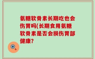 氨糖软骨素长期吃也会伤胃吗(长期食用氨糖软骨素是否会损伤胃部健康？