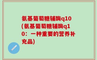 氨基葡萄糖辅酶q10(氨基葡萄糖辅酶q10：一种重要的营养补充品)