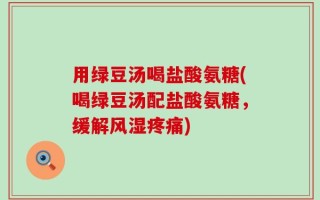 用绿豆汤喝盐酸氨糖(喝绿豆汤配盐酸氨糖，缓解风湿疼痛)