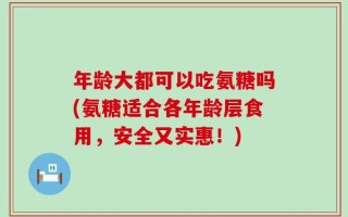 年龄大都可以吃氨糖吗(氨糖适合各年龄层食用，安全又实惠！)