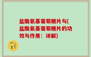 盐酸氨基葡萄糖片与(盐酸氨基葡萄糖片的功效与作用：详解)