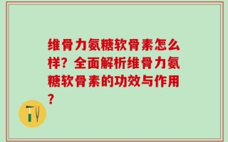 维骨力氨糖软骨素怎么样？全面解析维骨力氨糖软骨素的功效与作用？