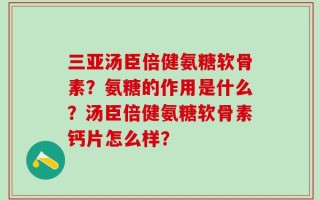 三亚汤臣倍健氨糖软骨素？氨糖的作用是什么？汤臣倍健氨糖软骨素钙片怎么样？