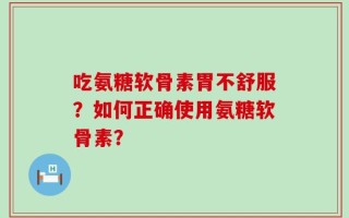 吃氨糖软骨素胃不舒服？如何正确使用氨糖软骨素？