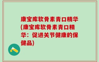 康宝库软骨素青口精华(康宝库软骨素青口精华：促进关节健康的保健品)