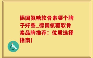 德国氨糖软骨素哪个牌子好些_德国氨糖软骨素品牌推荐：优质选择指南)