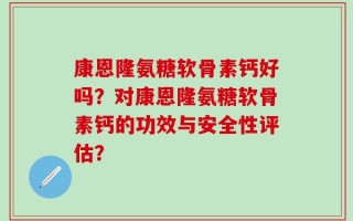 康恩隆氨糖软骨素钙好吗？对康恩隆氨糖软骨素钙的功效与安全性评估？