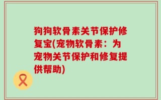 狗狗软骨素关节保护修复宝(宠物软骨素：为宠物关节保护和修复提供帮助)