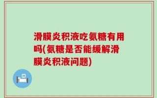 滑膜炎积液吃氨糖有用吗(氨糖是否能缓解滑膜炎积液问题)