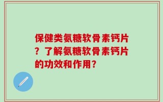 保健类氨糖软骨素钙片？了解氨糖软骨素钙片的功效和作用？