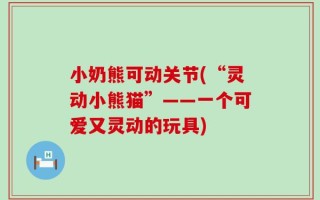 小奶熊可动关节(“灵动小熊猫”——一个可爱又灵动的玩具)