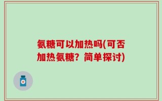 氨糖可以加热吗(可否加热氨糖？简单探讨)