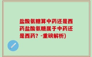 盐酸氨糖算中药还是西药盐酸氨糖属于中药还是西药？-重磅解析)