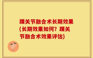 踝关节融合术长期效果(长期效果如何？踝关节融合术效果评估)