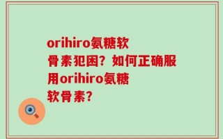 orihiro氨糖软骨素犯困？如何正确服用orihiro氨糖软骨素？
