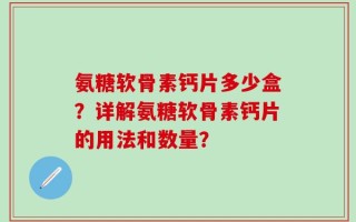 氨糖软骨素钙片多少盒？详解氨糖软骨素钙片的用法和数量？