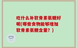 吃什么补软骨素氨糖好呢(哪些食物能够增加软骨素氨糖含量？)