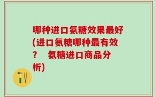 哪种进口氨糖效果最好(进口氨糖哪种最有效？  氨糖进口商品分析)